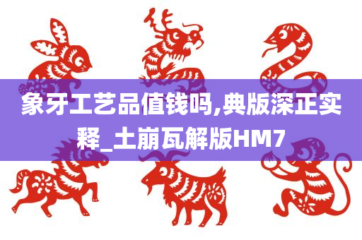 象牙工艺品值钱吗,典版深正实释_土崩瓦解版HM7