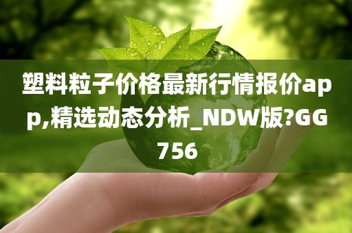 塑料粒子价格最新行情报价app,精选动态分析_NDW版?GG756