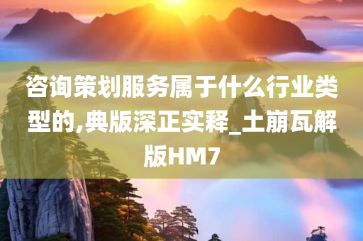 咨询策划服务属于什么行业类型的,典版深正实释_土崩瓦解版HM7