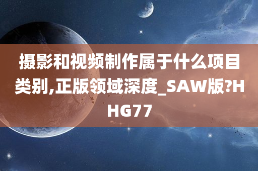 摄影和视频制作属于什么项目类别,正版领域深度_SAW版?HHG77