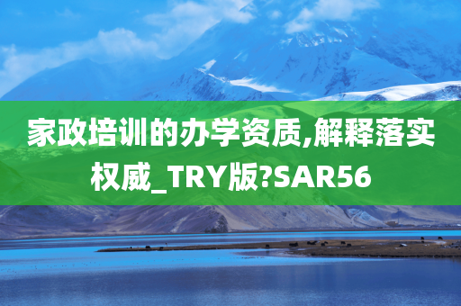 家政培训的办学资质,解释落实权威_TRY版?SAR56