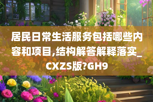 居民日常生活服务包括哪些内容和项目,结构解答解释落实_CXZS版?GH9