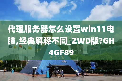 代理服务器怎么设置win11电脑,经典解释不同_ZWD版?GH4GF89