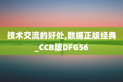 技术交流的好处,数据正版经典_CCB版DFG56