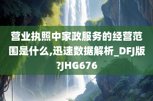 营业执照中家政服务的经营范围是什么,迅速数据解析_DFJ版?JHG676