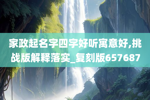 家政起名字四字好听寓意好,挑战版解释落实_复刻版657687