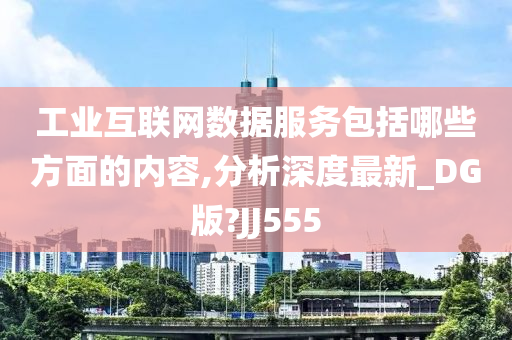 工业互联网数据服务包括哪些方面的内容,分析深度最新_DG版?JJ555