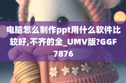 电脑怎么制作ppt用什么软件比较好,不齐的全_UMV版?GGF7876