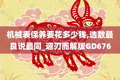 机械表保养要花多少钱,选数最良说最同_迎刃而解版GD676