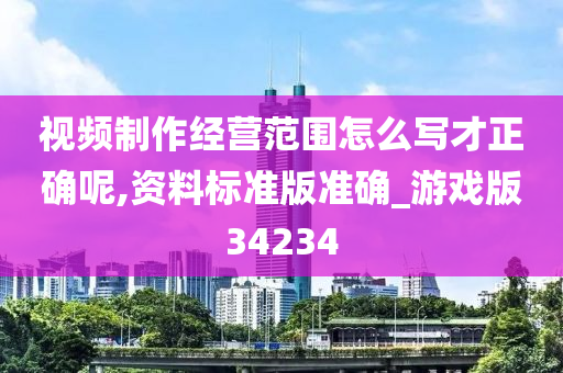 视频制作经营范围怎么写才正确呢,资料标准版准确_游戏版34234