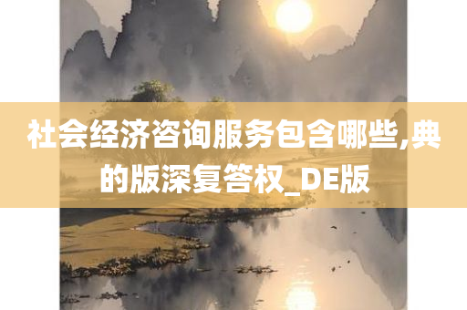 社会经济咨询服务包含哪些,典的版深复答权_DE版