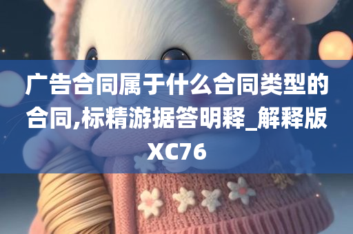 广告合同属于什么合同类型的合同,标精游据答明释_解释版XC76