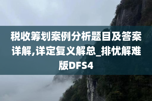 税收筹划案例分析题目及答案详解,详定复义解总_排忧解难版DFS4