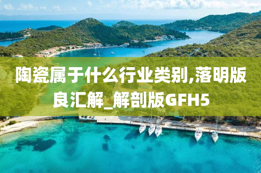 陶瓷属于什么行业类别,落明版良汇解_解剖版GFH5