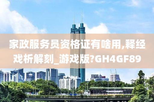 家政服务员资格证有啥用,释经戏析解刻_游戏版?GH4GF89