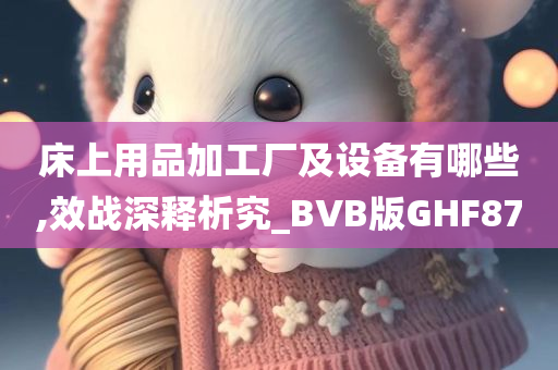 床上用品加工厂及设备有哪些,效战深释析究_BVB版GHF87