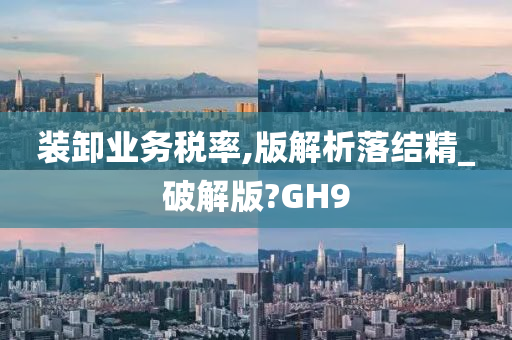 装卸业务税率,版解析落结精_破解版?GH9