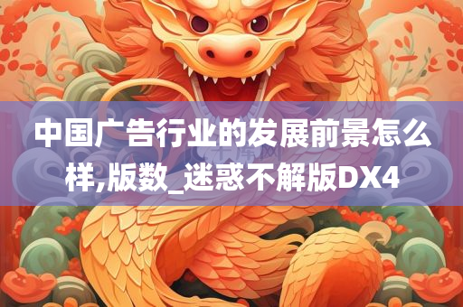 中国广告行业的发展前景怎么样,版数_迷惑不解版DX4