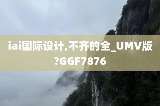 iai国际设计,不齐的全_UMV版?GGF7876