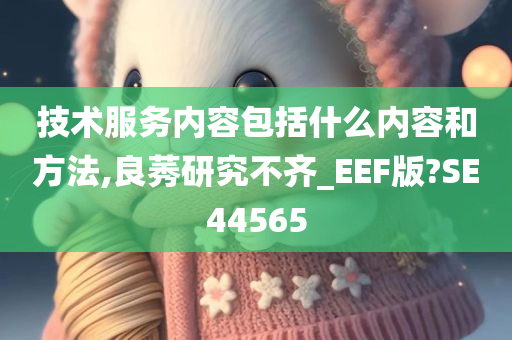 技术服务内容包括什么内容和方法,良莠研究不齐_EEF版?SE44565