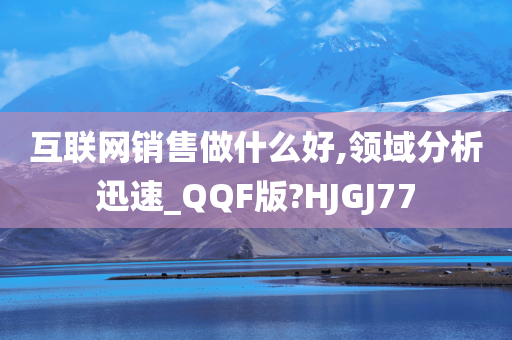 互联网销售做什么好,领域分析迅速_QQF版?HJGJ77