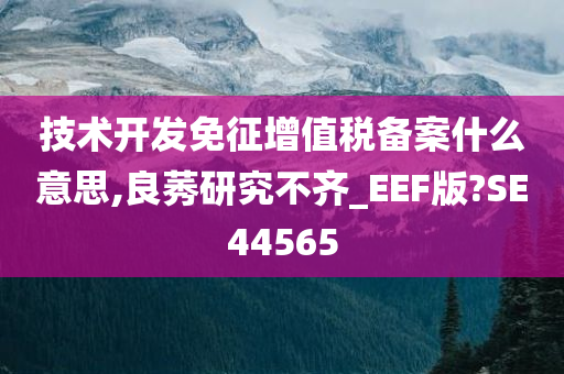 技术开发免征增值税备案什么意思,良莠研究不齐_EEF版?SE44565