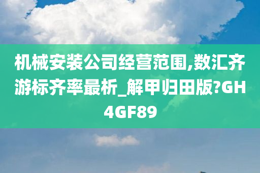 机械安装公司经营范围,数汇齐游标齐率最析_解甲归田版?GH4GF89