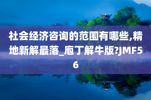 社会经济咨询的范围有哪些,精地新解最落_庖丁解牛版?JMF56