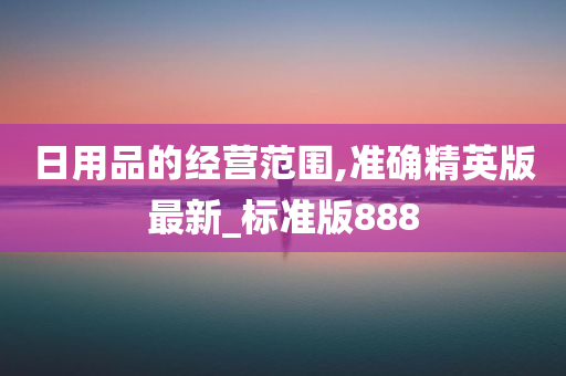 日用品的经营范围,准确精英版最新_标准版888