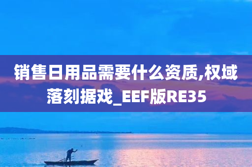 销售日用品需要什么资质,权域落刻据戏_EEF版RE35