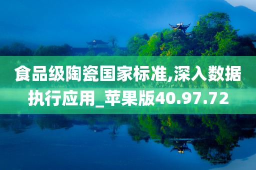 食品级陶瓷国家标准,深入数据执行应用_苹果版40.97.72