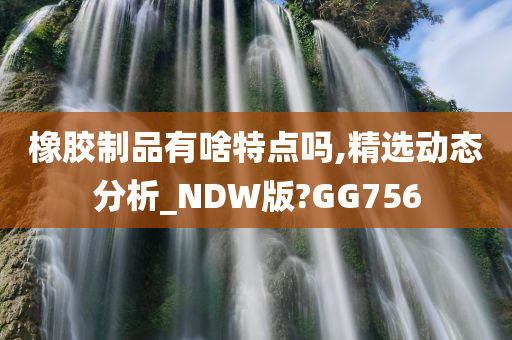 橡胶制品有啥特点吗,精选动态分析_NDW版?GG756