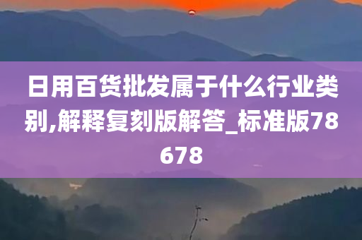 日用百货批发属于什么行业类别,解释复刻版解答_标准版78678