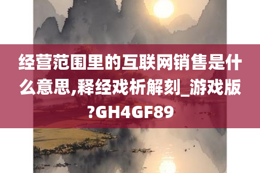 经营范围里的互联网销售是什么意思,释经戏析解刻_游戏版?GH4GF89