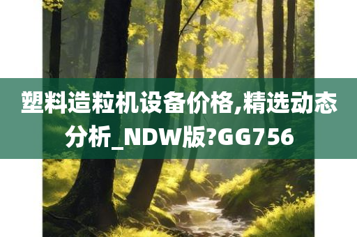 塑料造粒机设备价格,精选动态分析_NDW版?GG756