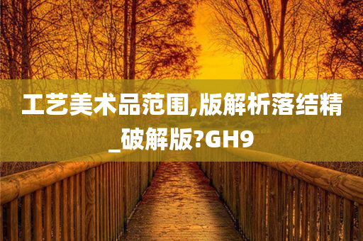 工艺美术品范围,版解析落结精_破解版?GH9