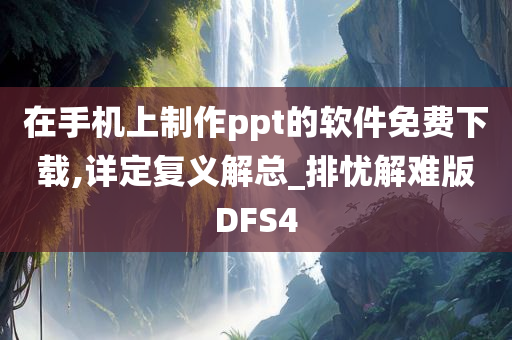 在手机上制作ppt的软件免费下载,详定复义解总_排忧解难版DFS4