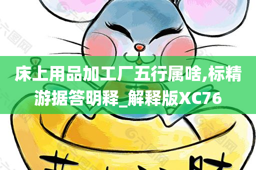 床上用品加工厂五行属啥,标精游据答明释_解释版XC76