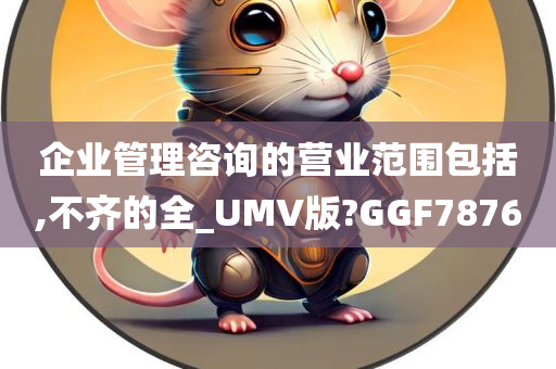 企业管理咨询的营业范围包括,不齐的全_UMV版?GGF7876