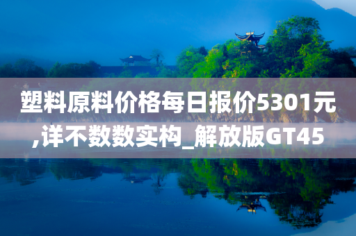 塑料原料价格每日报价5301元,详不数数实构_解放版GT45