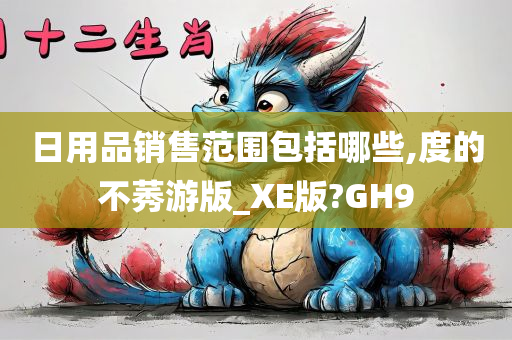 日用品销售范围包括哪些,度的不莠游版_XE版?GH9