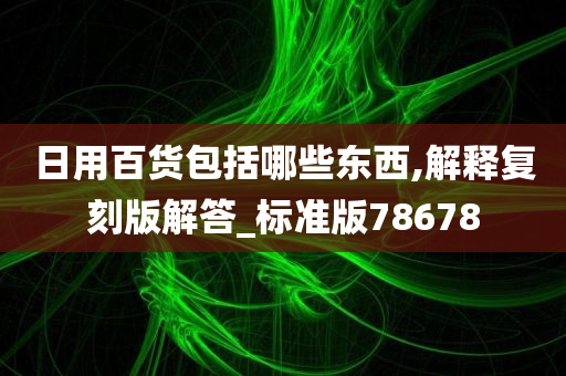 日用百货包括哪些东西,解释复刻版解答_标准版78678