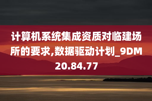 计算机系统集成资质对临建场所的要求,数据驱动计划_9DM20.84.77