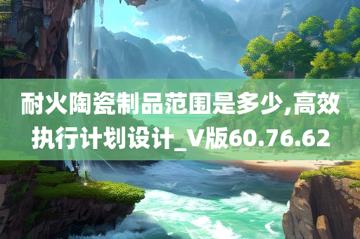 耐火陶瓷制品范围是多少,高效执行计划设计_V版60.76.62