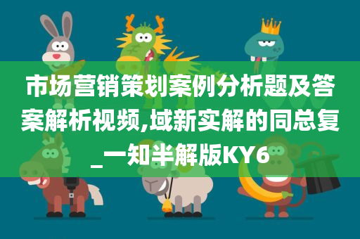 市场营销策划案例分析题及答案解析视频,域新实解的同总复_一知半解版KY6