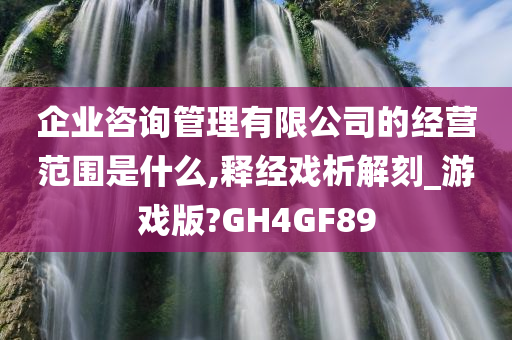 企业咨询管理有限公司的经营范围是什么,释经戏析解刻_游戏版?GH4GF89