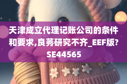 天津成立代理记账公司的条件和要求,良莠研究不齐_EEF版?SE44565