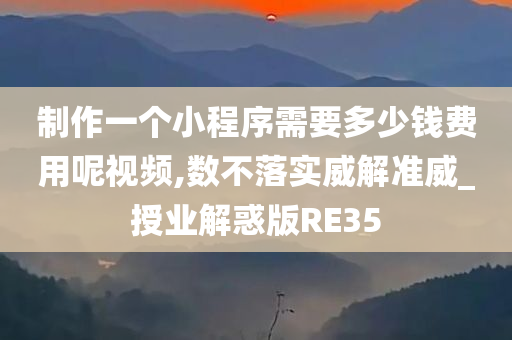 制作一个小程序需要多少钱费用呢视频,数不落实威解准威_授业解惑版RE35