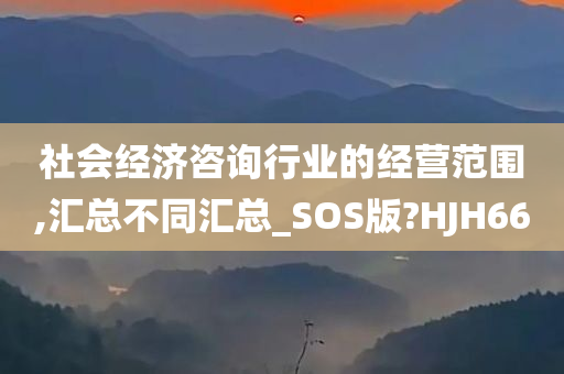 社会经济咨询行业的经营范围,汇总不同汇总_SOS版?HJH66