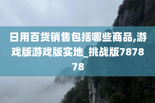 日用百货销售包括哪些商品,游戏版游戏版实地_挑战版787878